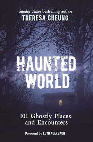 Haunted World: 101 Ghostly Places and Encounters (with a Foreword by Loyd Auerbach) by Theresa Cheung