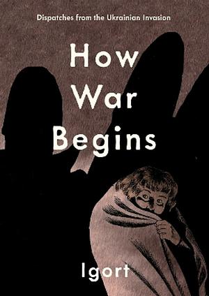 How War Begins: Dispatches from the Ukrainian Invasion by Igort