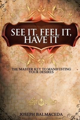 See It, Feel It, Have It: The Master Key To Manifesting Your Desires by Joseph Balmaceda