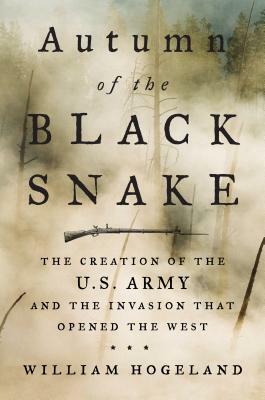 Autumn of the Black Snake: The Creation of the U.S. Army and the Invasion That Opened the West by William Hogeland