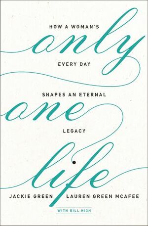 Only One Life: How a Woman's Every Day Shapes an Eternal Legacy by Lauren Green McAfee, Jackie Green, Bill High