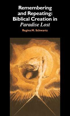 Remembering and Repeating: Biblical Creation in 'Paradise Lost' by Regina M. Schwartz, Schwartz Regina M.