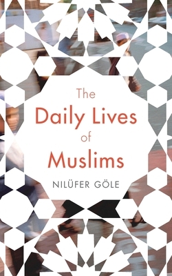 The Daily Lives of Muslims: Islam and Public Confrontation in Contemporary Europe by Nilüfer Göle