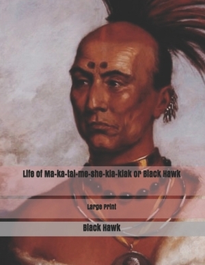 Life of Ma-ka-tai-me-she-kia-kiak or Black Hawk: Large Print by Black Hawk