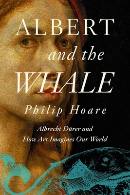 Albert and the Whale: Albrecht Dürer and an Artistic Quest the Understand Our World by Philip Hoare