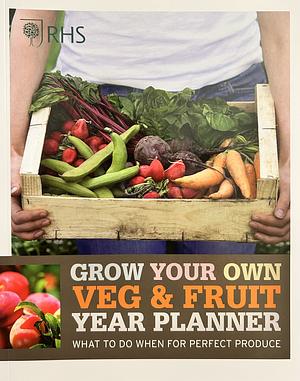 Grow Your Own Veg & Fruit Year Planner: What to Do When for Perfect Produce by The Royal Horticultural Society