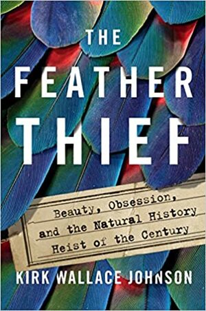 The Feather Thief: Beauty, Obsession, and the Natural History Heist of the Century by Kirk Wallace Johnson