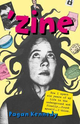 Zine: How I Spent Six Years of My Life in the Underground and Finally Found Myself-- I Think by Pagan Kennedy