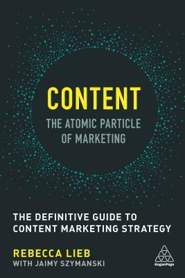 Content - The Atomic Particle of Marketing: The Definitive Guide to Content Marketing Strategy by Rebecca Lieb, Jaimy Szymanski