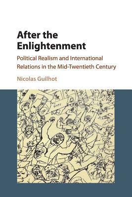 After the Enlightenment: Political Realism and International Relations in the Mid-Twentieth Century by Nicolas Guilhot