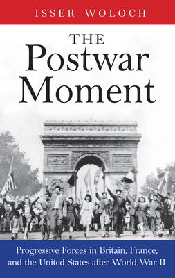 The Postwar Moment: Progressive Forces in Britain, France, and the United States After World War II by Isser Woloch