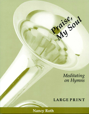 Praise, My Soul: Meditating on Hymns by Nancy Roth