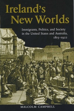 Ireland's New Worlds: Immigrants, Politics, and Society in the United States and Australia, 1815–1922 by Malcolm Campbell