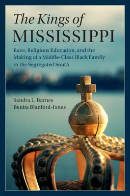 The Kings of Mississippi: Race, Religious Education, and the Making of a Middle-Class Black Family in the Segregated South by Benita Blanford-Jones, Sandra L. Barnes