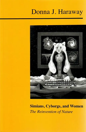 Simians, Cyborgs, and Women: The Reinvention of Nature by Donna Jeanne Haraway