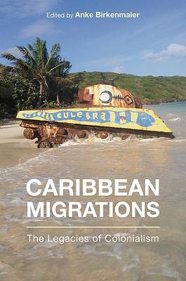 Caribbean Migrations: The Legacies of Colonialism by Anke Birkenmaier, Emily A. Maguire, Jane Bryce, April J. Mayes, Iraida H. López, Daylet Domínguez, Edward Chamberlain, Kiran C. Jayaram, Rafael Rojas, Vivian Halloran, Yolanda Martínez-San Miguel, Jossianna Arroyo, Kendy Vérilus, Devyn Spence Benson, Rebecca Dirksen, Carlos Vargas-Ramos, Jorge Duany, Alejandro Portes