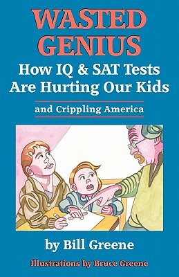 Wasted Genius: How IQ & SAT Tests Are Hurting Our Kids & Crippling America by Bill Greene