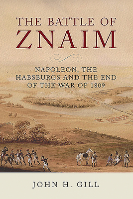The Battle of Znaim: Napoleon, the Habsburgs and the End of the War of 1809 by John H. Gill