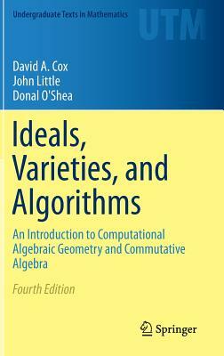 Ideals, Varieties, and Algorithms: An Introduction to Computational Algebraic Geometry and Commutative Algebra by Donal O'Shea, John Little, David A. Cox
