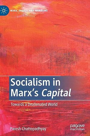 Socialism in Marx's Capital: Towards a Dealienated World by Paresh Chattopadhyay