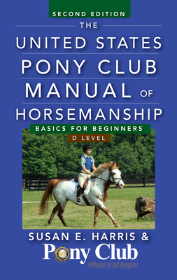 The United States Pony Club Manual of Horsemanship: Basics for Beginners/D Level by Susan E. Harris