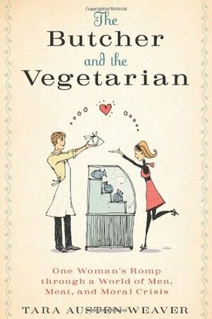 The Butcher and the Vegetarian: One Woman's Romp Through a World of Men, Meat, and Moral Crisis by Tara Austen Weaver