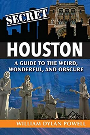 Secret Houston: A Guide to the Weird, Wonderful, and Obscure by William Dylan Powell