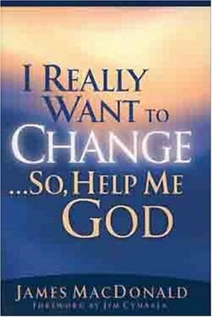 I Really Want to Change...So, Help Me God by James MacDonald