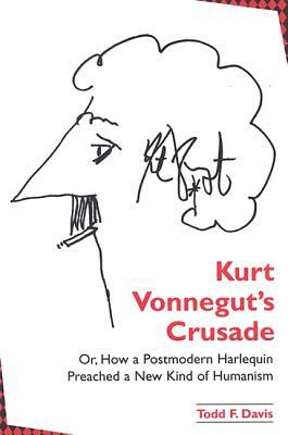 Kurt Vonnegut's Crusade; Or, How a Postmodern Harlequin Preached a New Kind of Humanism by Todd F. Davis