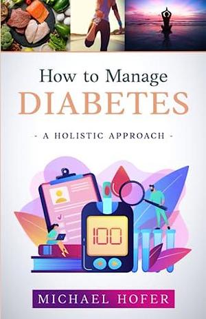 How to Manage Diabetes: A Holistic Approach by Michael Hofer, Michael Hofer