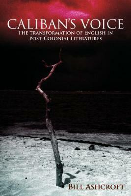 Caliban's Voice: The Transformation of English in Post-Colonial Literatures by Bill Ashcroft