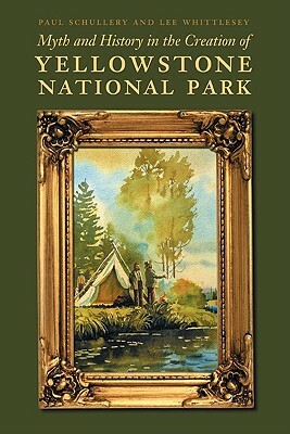 Myth and History in the Creation of Yellowstone National Park by Lee Whittlesey, Paul Schullery