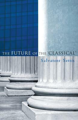 The Future of the Classical by Salvatore Settis, Allan Cameron