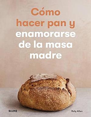 Cómo hacer pan y enamorarse de la masa madre by Roly Allen