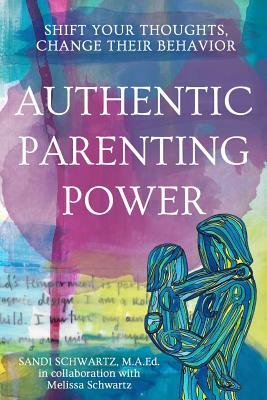 Authentic Parenting Power: Shift Your Thoughts, Change Their Behavior by Sandi Schwartz, Melissa Schwartz