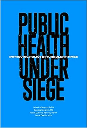 Public Health Under Siege: Improving Policy in Turbulent Times by Brian C Castrucci, Grace Guerrero Ramirez, Georges Benjamin, Grace Castillo