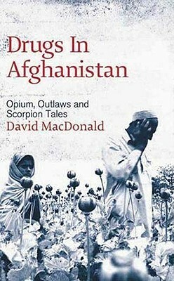 Drugs in Afghanistan: Opium, Outlaws and Scorpion Tales by David MacDonald