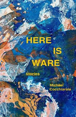 Here Is Ware: Stories by Michael Cocchiarale
