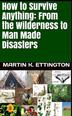 How to Survive Anything: From the Wilderness to Man Made Disasters by Martin K. Ettington
