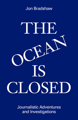 The Ocean Is Closed: Journalistic Adventures and Investigations by Jon Bradshaw