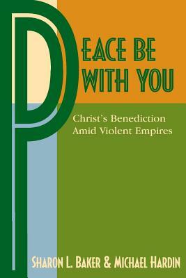Peace Be with You: Christ's Benediction Amid Violent Empires by Sharon L. Baker, Michael Hardin