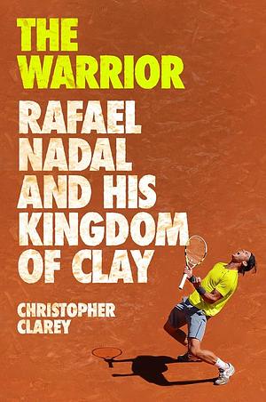 The Warrior: Rafael Nadal and His Kingdom of Clay by Christopher Clarey