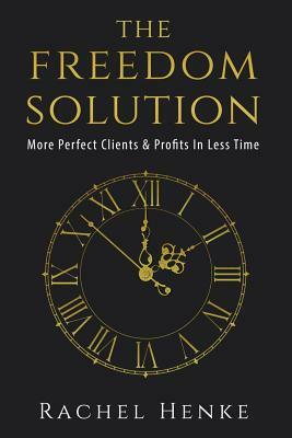 The Freedom Solution: More Perfect Clients & Profits In Less Time by Rachel Henke