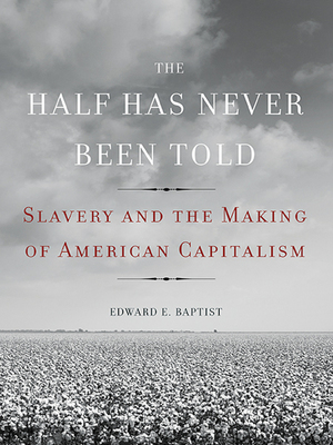 The Half Has Never Been Told: Slavery and the Making of American Capitalism by Edward E. Baptist