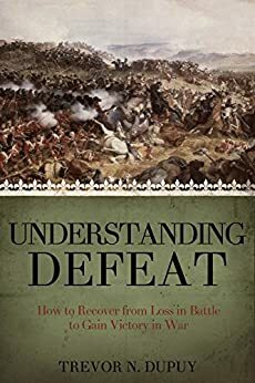 Understanding Defeat: How to Recover from Loss in Battle to Gain Victory in War by Trevor N. Dupuy