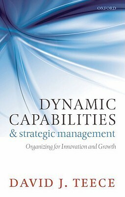 Dynamic Capabilities and Strategic Management: Organizing for Innovation and Growth by David J. Teece