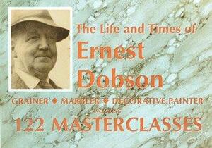 The Life and Times of Ernest Dobson: Grainer, Marbler, Decorative Painter: Including 122 Masterclasses by John Fleming