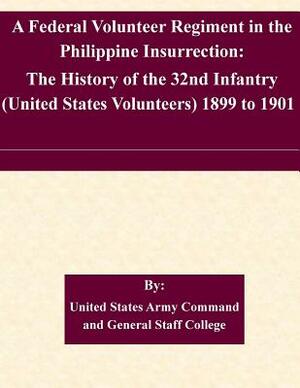 A Federal Volunteer Regiment in the Philippine Insurrection: The History of the 32nd Infantry (United States Volunteers) 1899 to 1901 by United States Army Command and General S