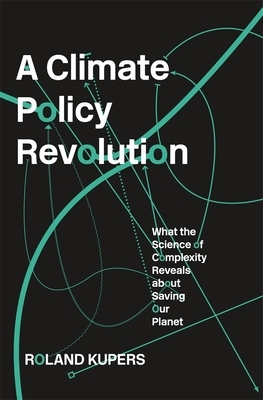 A Climate Policy Revolution: What the Science of Complexity Reveals about Saving Our Planet by Roland Kupers