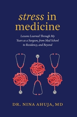 Stress in Medicine: Lessons Learned Through My Years as a Surgeon, from Med School to Residency, and Beyond by Nina Ahuja